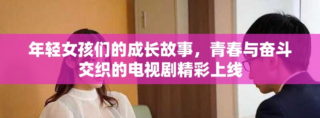 年輕女孩們的成長(zhǎng)故事，青春與奮斗交織的電視劇精彩上線