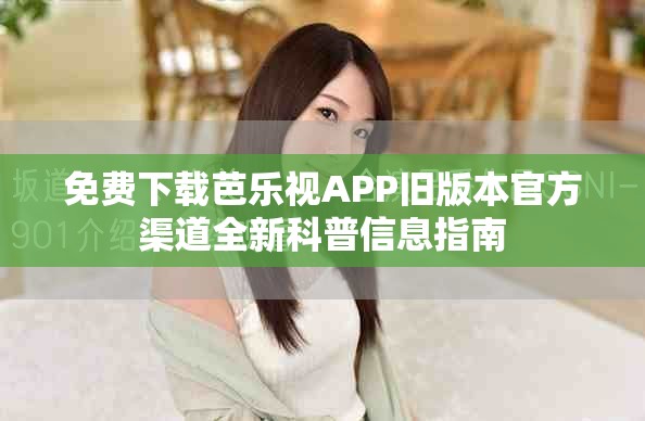免費(fèi)下載芭樂(lè)視APP舊版本官方渠道全新科普信息指南