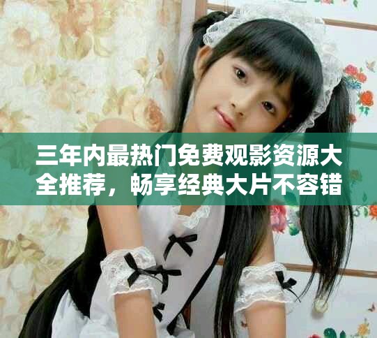 三年內(nèi)最熱門(mén)免費(fèi)觀影資源大全推薦，暢享經(jīng)典大片不容錯(cuò)過(guò)