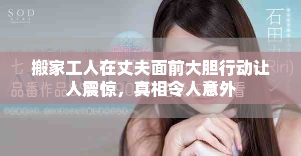 搬家工人在丈夫面前大膽行動讓人震驚，真相令人意外
