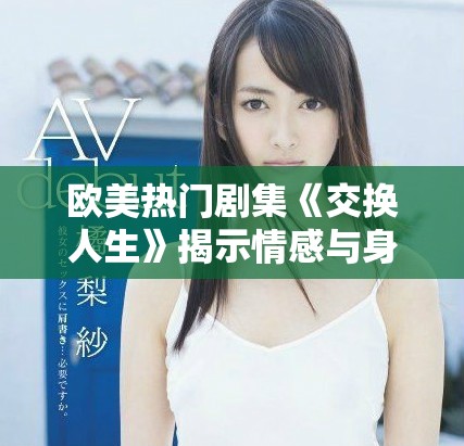 歐美熱門劇集《交換人生》揭示情感與身份的深度交錯與挑戰(zhàn)