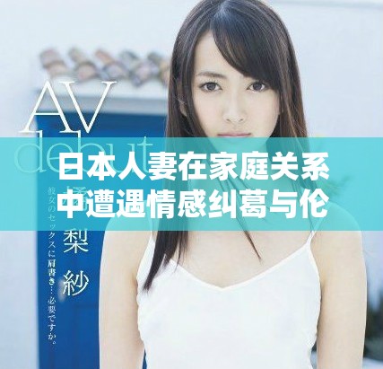 日本人妻在家庭關(guān)系中遭遇情感糾葛與倫理挑戰(zhàn)的故事