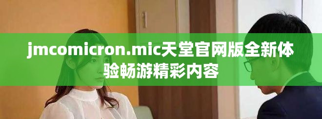jmcomicron.mic天堂官網(wǎng)版全新體驗暢游精彩內(nèi)容