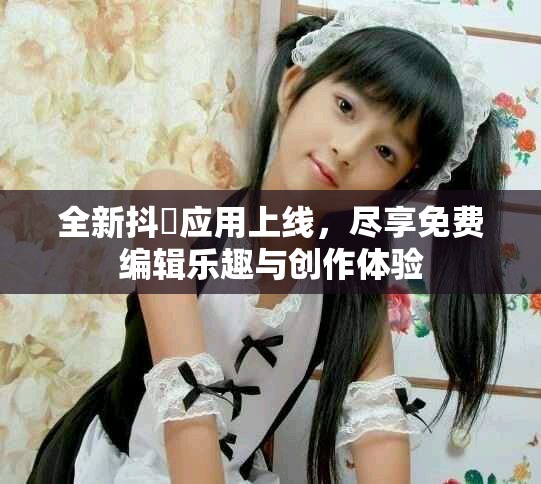 全新抖抈應(yīng)用上線，盡享免費(fèi)編輯樂趣與創(chuàng)作體驗(yàn)