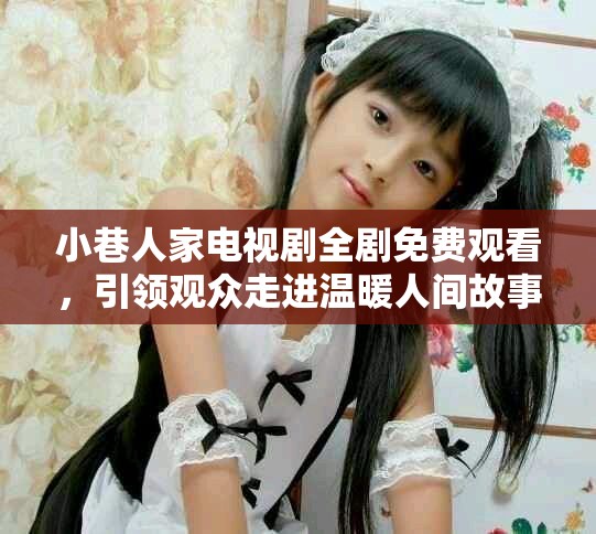 小巷人家電視劇全劇免費觀看，引領(lǐng)觀眾走進溫暖人間故事