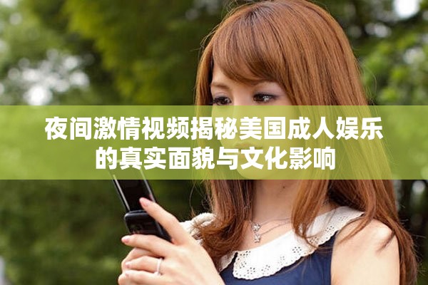 夜間激情視頻揭秘美國成人娛樂的真實(shí)面貌與文化影響