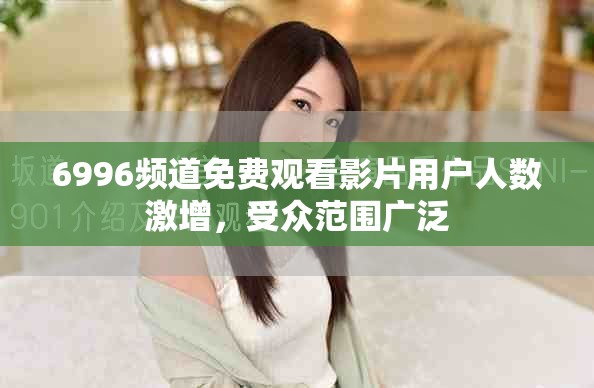6996頻道免費(fèi)觀看影片用戶人數(shù)激增，受眾范圍廣泛