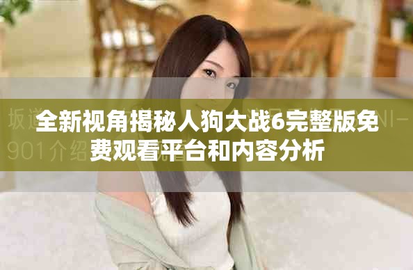 全新視角揭秘人狗大戰(zhàn)6完整版免費觀看平臺和內(nèi)容分析