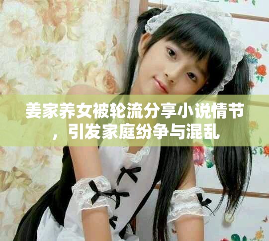 姜家養(yǎng)女被輪流分享小說(shuō)情節(jié)，引發(fā)家庭紛爭(zhēng)與混亂