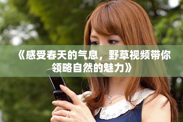 《感受春天的氣息，野草視頻帶你領(lǐng)略自然的魅力》