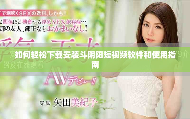 如何輕松下載安裝斗陰陽(yáng)短視頻軟件和使用指南