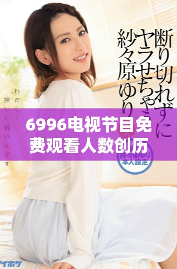 6996電視節(jié)目免費觀看人數(shù)創(chuàng)歷史新高，觀眾熱情高漲