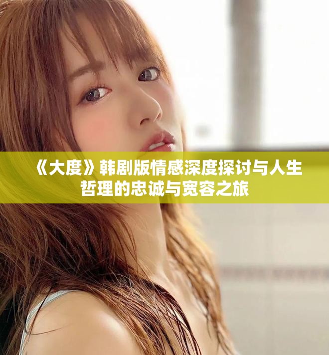 《大度》韓劇版情感深度探討與人生哲理的忠誠(chéng)與寬容之旅