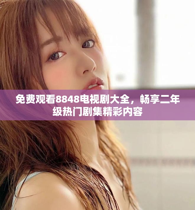 免費(fèi)觀看8848電視劇大全，暢享二年級熱門劇集精彩內(nèi)容