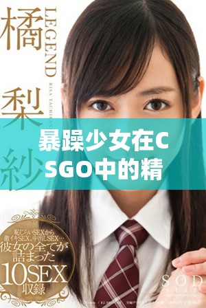 暴躁少女在CSGO中的精彩戰(zhàn)斗與激情瞬間分享