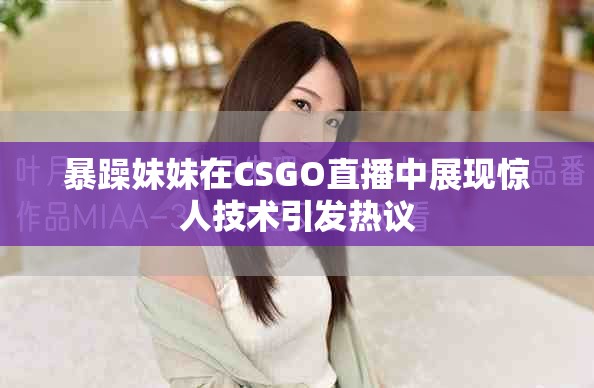 暴躁妹妹在CSGO直播中展現(xiàn)驚人技術(shù)引發(fā)熱議