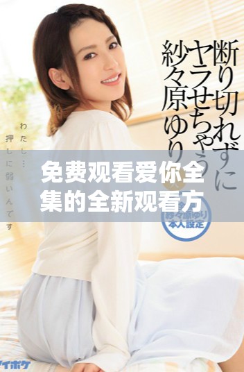 免費(fèi)觀看愛你全集的全新觀看方式及其便利性探討