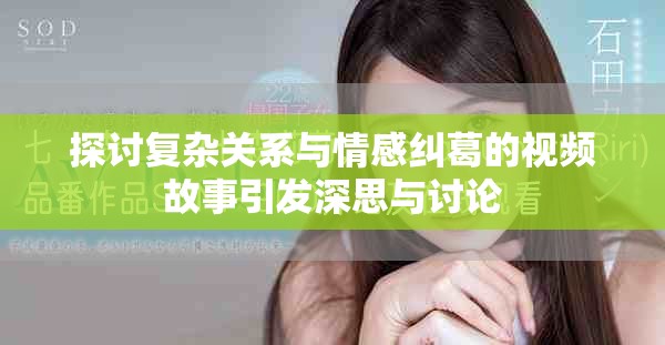 探討復(fù)雜關(guān)系與情感糾葛的視頻故事引發(fā)深思與討論