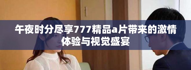 午夜時分盡享777精品a片帶來的激情體驗與視覺盛宴