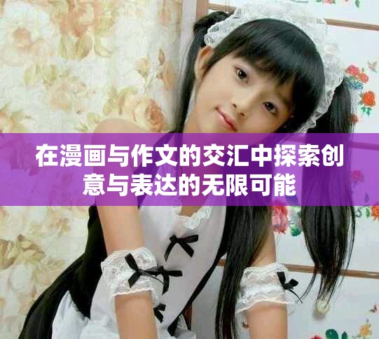 在漫畫與作文的交匯中探索創(chuàng)意與表達(dá)的無限可能