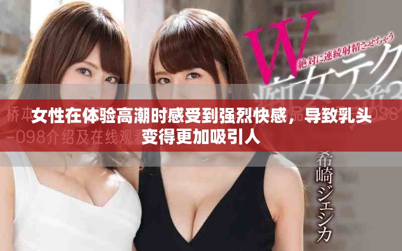 女性在體驗(yàn)高潮時(shí)感受到強(qiáng)烈快感，導(dǎo)致乳頭變得更加吸引人