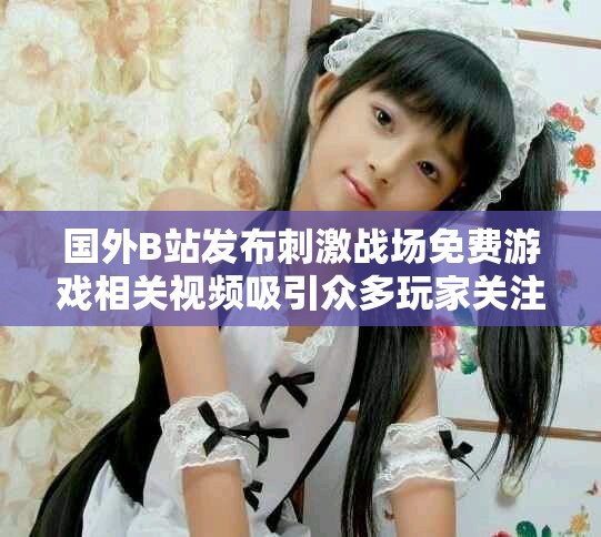 國外B站發(fā)布刺激戰(zhàn)場免費(fèi)游戲相關(guān)視頻吸引眾多玩家關(guān)注