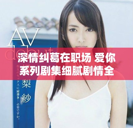 深情糾葛在職場(chǎng) 愛(ài)你系列劇集細(xì)膩劇情全解析