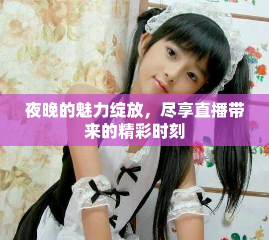 夜晚的魅力綻放，盡享直播帶來(lái)的精彩時(shí)刻