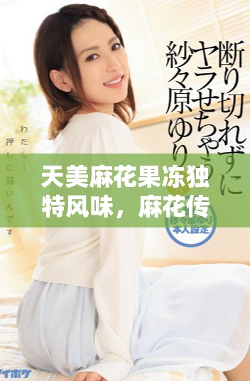 天美麻花果凍獨(dú)特風(fēng)味，麻花傳蘇品嘗體驗分享