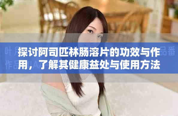 探討阿司匹林腸溶片的功效與作用，了解其健康益處與使用方法