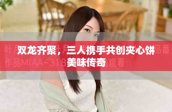 雙龍齊聚，三人攜手共創(chuàng)夾心餅美味傳奇