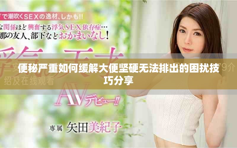 便秘嚴(yán)重如何緩解大便堅(jiān)硬無法排出的困擾技巧分享