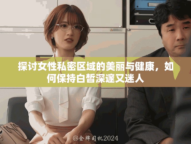 探討女性私密區(qū)域的美麗與健康，如何保持白皙深邃又迷人