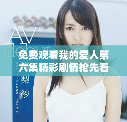 免費(fèi)觀看我的愛人第六集精彩劇情搶先看，愛情故事引人入勝