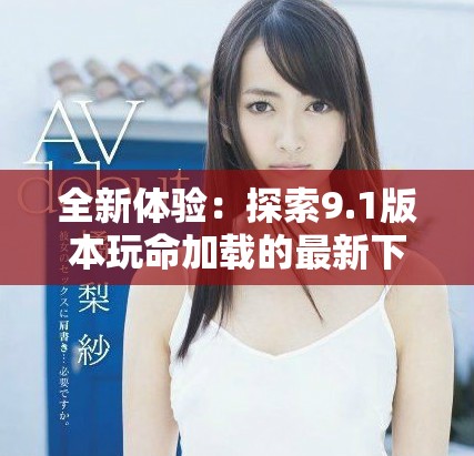 全新體驗(yàn)：探索9.1版本玩命加載的最新下載功能與技巧