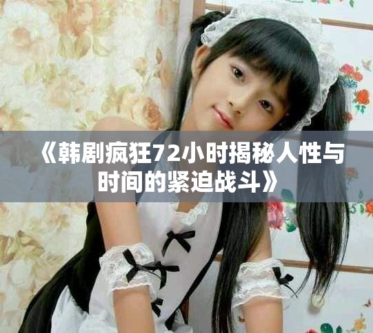 《韓劇瘋狂72小時(shí)揭秘人性與時(shí)間的緊迫戰(zhàn)斗》