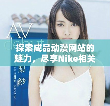 探索成品動漫網(wǎng)站的魅力，盡享Nike相關(guān)精彩內(nèi)容與作品