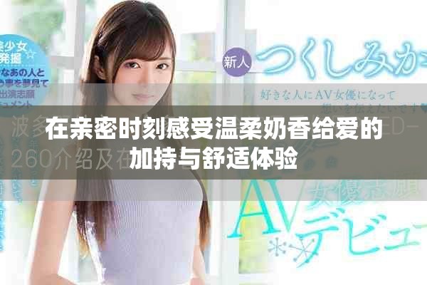 在親密時刻感受溫柔奶香給愛的加持與舒適體驗