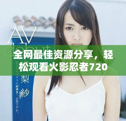全網(wǎng)最佳資源分享，輕松觀看火影忍者720集精彩劇情