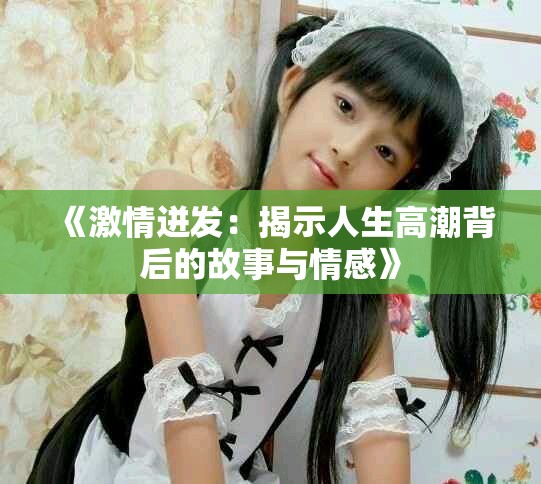 《激情迸發(fā)：揭示人生高潮背后的故事與情感》
