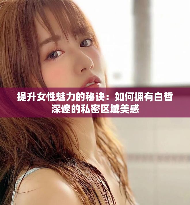 提升女性魅力的秘訣：如何擁有白皙深邃的私密區(qū)域美感