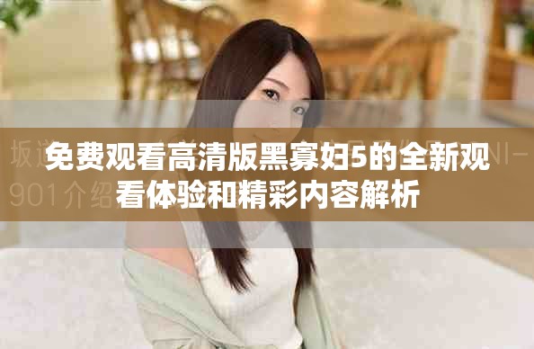 免費觀看高清版黑寡婦5的全新觀看體驗和精彩內(nèi)容解析