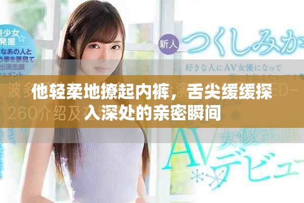 他輕柔地撩起內(nèi)褲，舌尖緩緩探入深處的親密瞬間