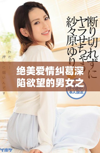 絕美愛情糾葛深陷欲望的男女之間難以自拔的故事