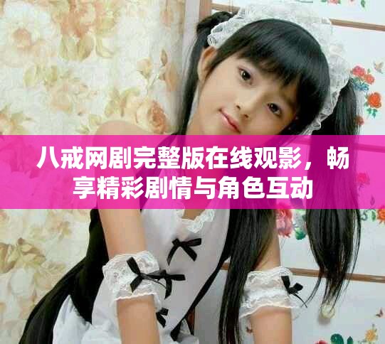 八戒網(wǎng)劇完整版在線(xiàn)觀影，暢享精彩劇情與角色互動(dòng)
