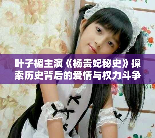 葉子楣主演《楊貴妃秘史》探索歷史背后的愛(ài)情與權(quán)力斗爭(zhēng)