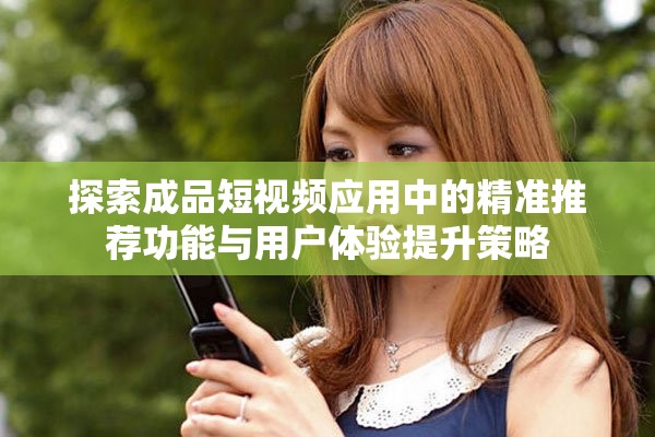 探索成品短視頻應(yīng)用中的精準(zhǔn)推薦功能與用戶體驗(yàn)提升策略