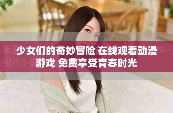 少女們的奇妙冒險(xiǎn) 在線(xiàn)觀(guān)看動(dòng)漫游戲 免費(fèi)享受青春時(shí)光