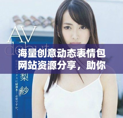 海量創(chuàng)意動態(tài)表情包網(wǎng)站資源分享，助你輕松表達(dá)情感