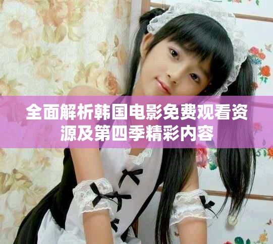 全面解析韓國電影免費(fèi)觀看資源及第四季精彩內(nèi)容